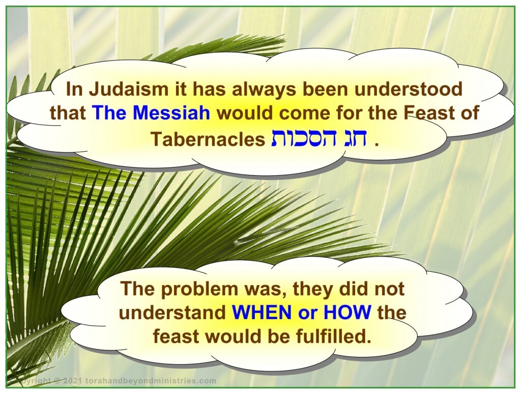 In Judaism it has always been understood that The Messiah would come for the Feast of Tabernacles 