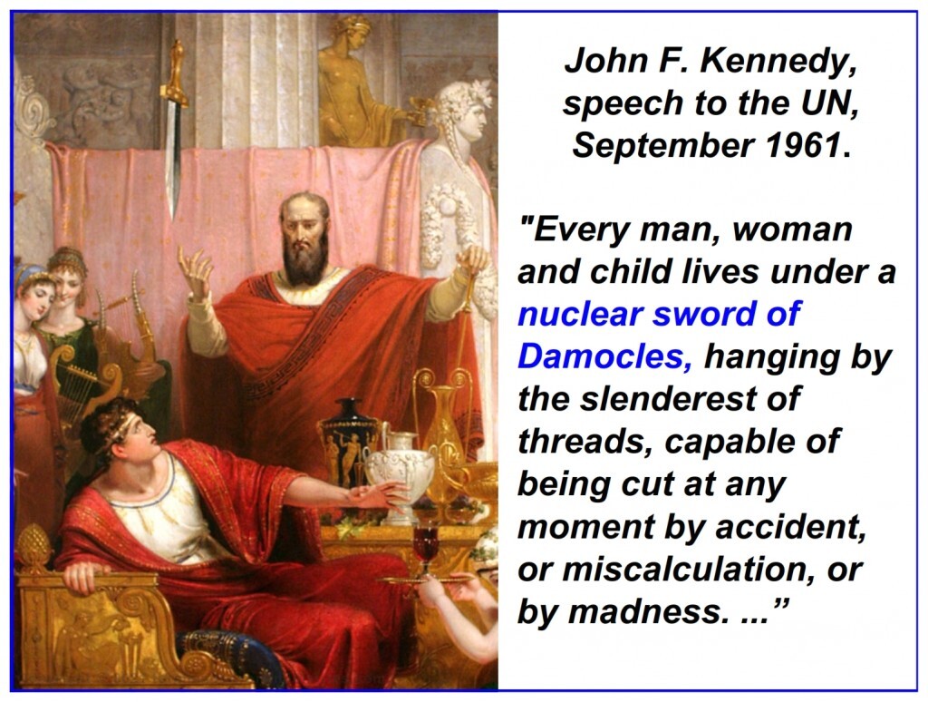 "Every man, woman and child lives under a nuclear sword of Damocles, hanging by the slenderest of threads, capable of being cut at any moment by accident, or miscalculation, or by madness. ...” 